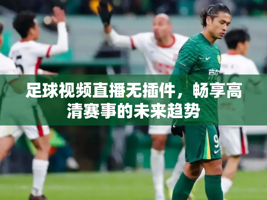 足球视频直播无插件，畅享高清赛事的未来趋势