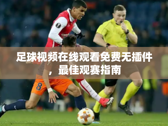 足球视频在线观看免费无插件，最佳观赛指南