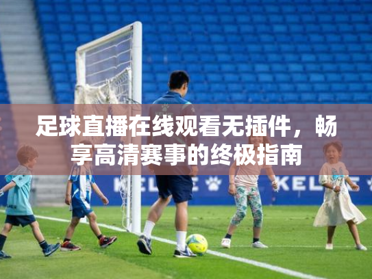 足球直播在线观看无插件，畅享高清赛事的终极指南