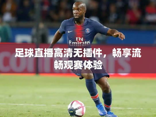 足球直播高清无插件，畅享流畅观赛体验
