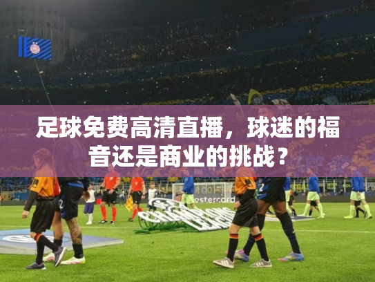 足球免费高清直播，球迷的福音还是商业的挑战？