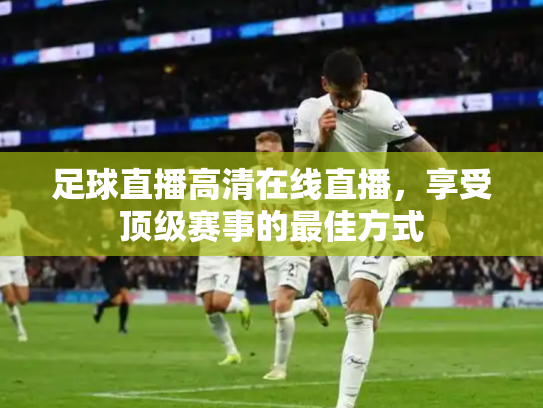 足球直播高清在线直播，享受顶级赛事的最佳方式