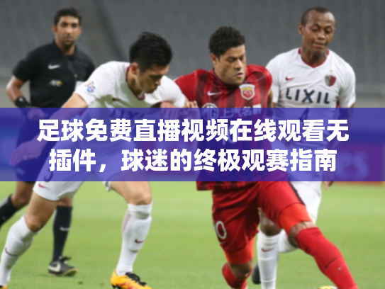 足球免费直播视频在线观看无插件，球迷的终极观赛指南
