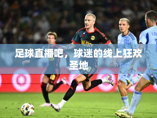 足球直播吧，球迷的线上狂欢圣地
