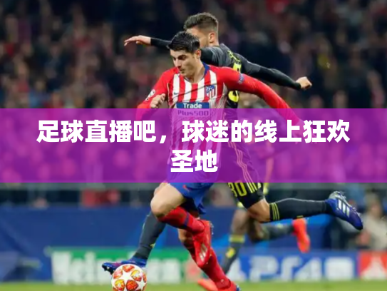 足球直播吧，球迷的线上狂欢圣地