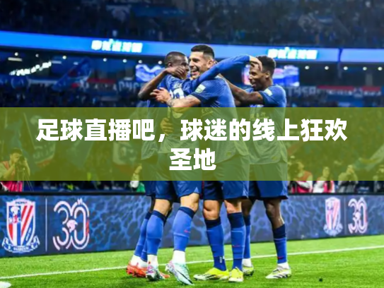 足球直播吧，球迷的线上狂欢圣地