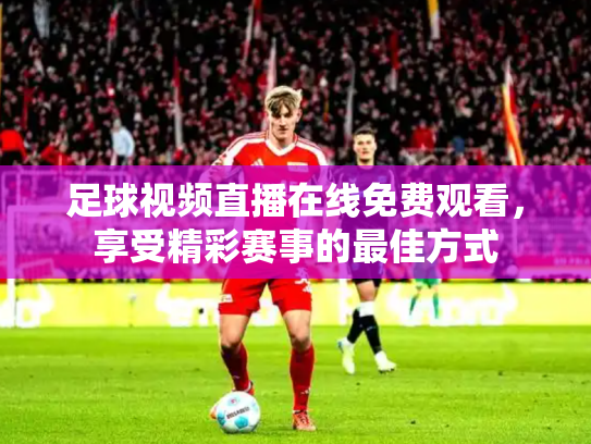 足球视频直播在线免费观看，享受精彩赛事的最佳方式