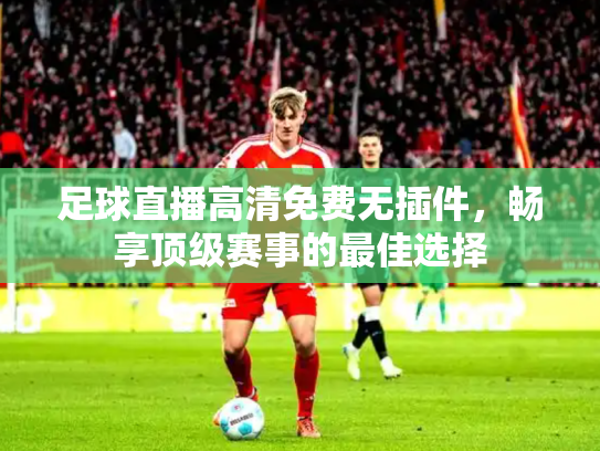 足球直播高清免费无插件，畅享顶级赛事的最佳选择