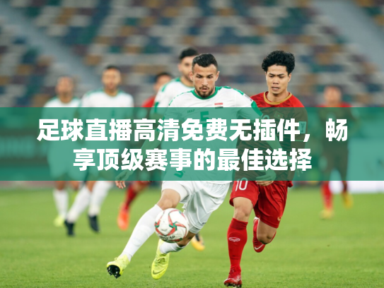 足球直播高清免费无插件，畅享顶级赛事的最佳选择