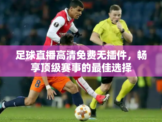 足球直播高清免费无插件，畅享顶级赛事的最佳选择