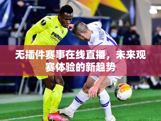 无插件赛事在线直播，未来观赛体验的新趋势