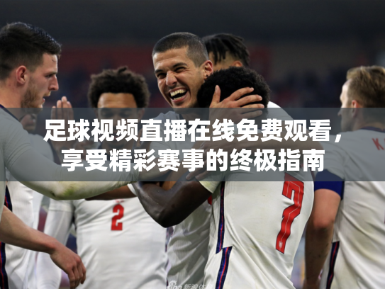 足球视频直播在线免费观看，享受精彩赛事的终极指南