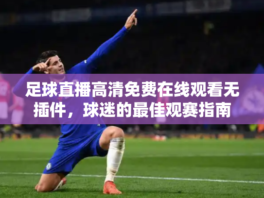 足球直播高清免费在线观看无插件，球迷的最佳观赛指南