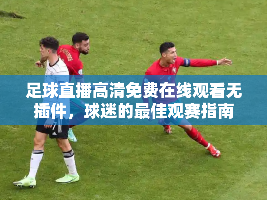 足球直播高清免费在线观看无插件，球迷的最佳观赛指南