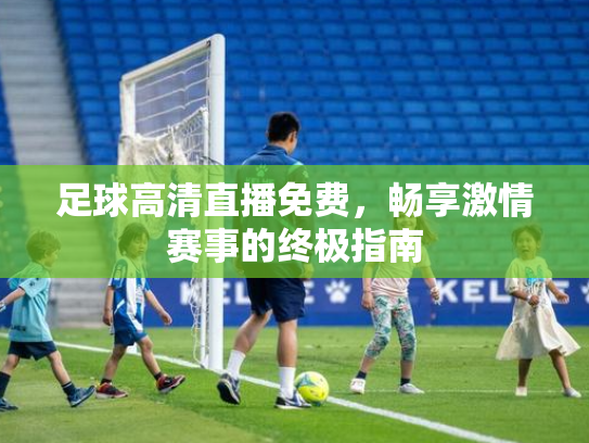 足球高清直播免费，畅享激情赛事的终极指南
