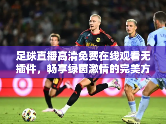 足球直播高清免费在线观看无插件，畅享绿茵激情的完美方式