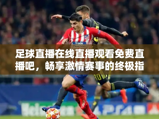足球直播在线直播观看免费直播吧，畅享激情赛事的终极指南