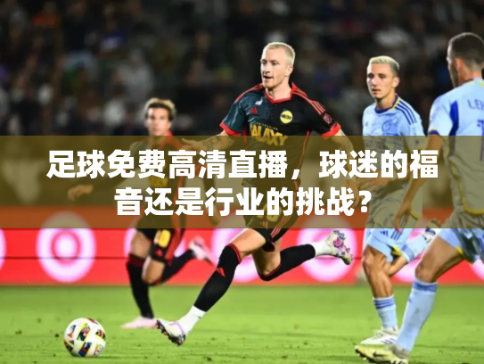 足球免费高清直播，球迷的福音还是行业的挑战？