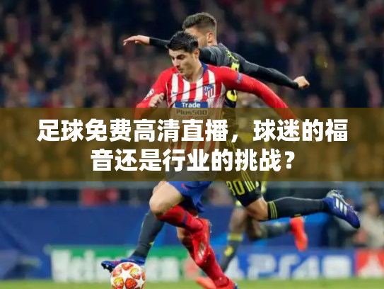 足球免费高清直播，球迷的福音还是行业的挑战？