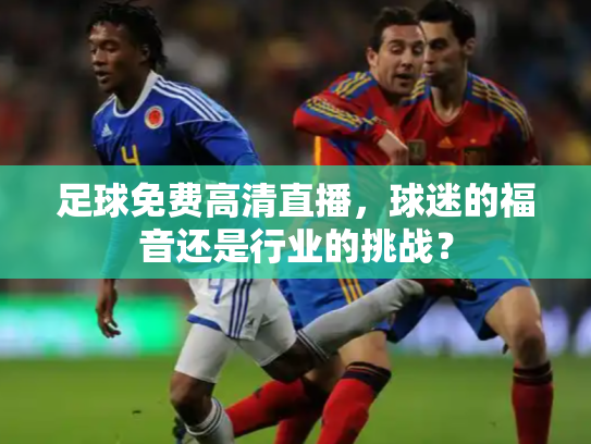 足球免费高清直播，球迷的福音还是行业的挑战？