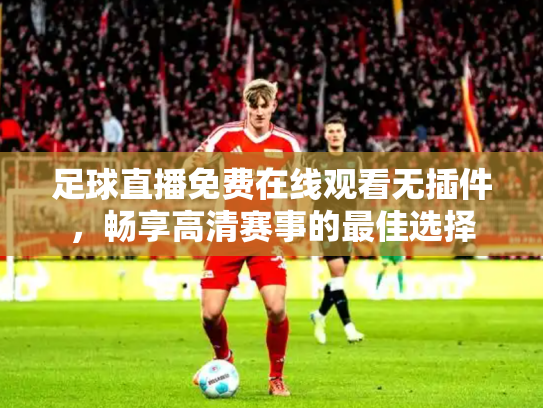 足球直播免费在线观看无插件，畅享高清赛事的最佳选择