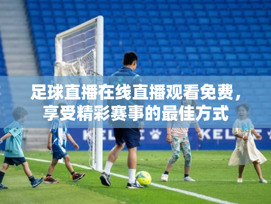 足球直播在线直播观看免费，享受精彩赛事的最佳方式