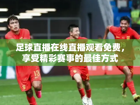 足球直播在线直播观看免费，享受精彩赛事的最佳方式