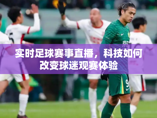 实时足球赛事直播，科技如何改变球迷观赛体验