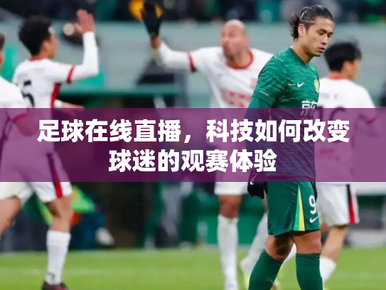足球在线直播，科技如何改变球迷的观赛体验