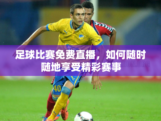 足球比赛免费直播，如何随时随地享受精彩赛事