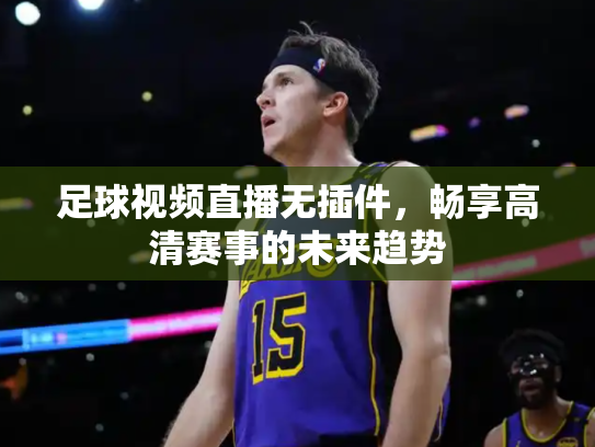 足球视频直播无插件，畅享高清赛事的未来趋势