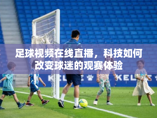 足球视频在线直播，科技如何改变球迷的观赛体验
