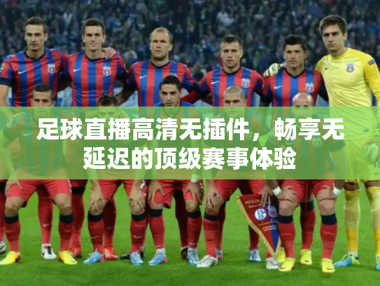 足球直播高清无插件，畅享无延迟的顶级赛事体验