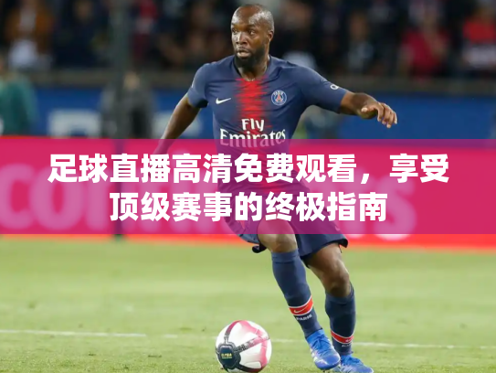 足球直播高清免费观看，享受顶级赛事的终极指南
