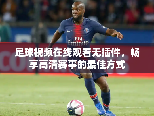 足球视频在线观看无插件，畅享高清赛事的最佳方式