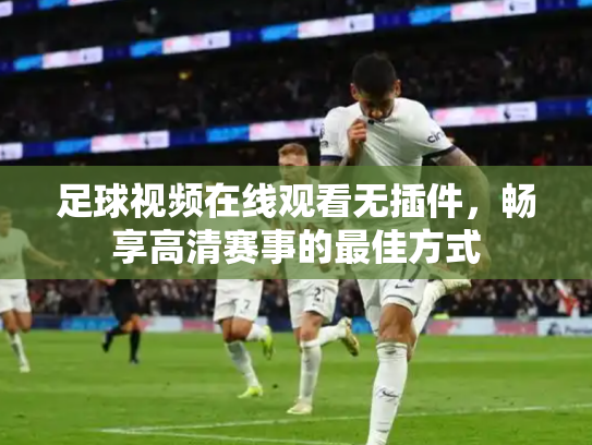 足球视频在线观看无插件，畅享高清赛事的最佳方式