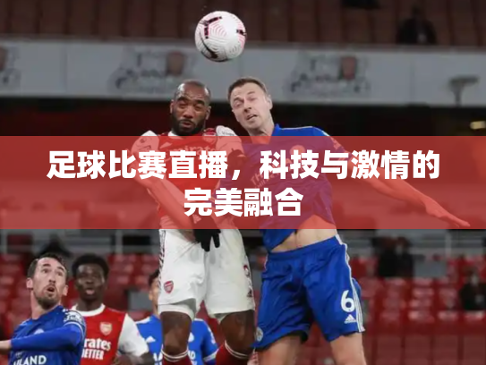 足球比赛直播，科技与激情的完美融合