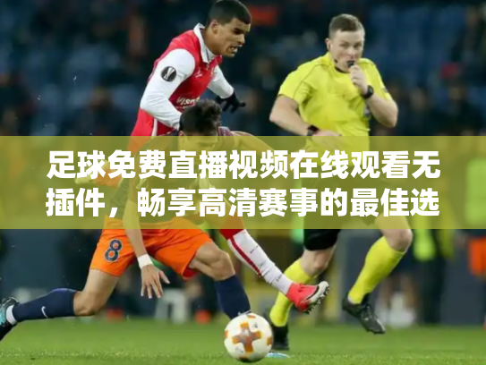 足球免费直播视频在线观看无插件，畅享高清赛事的最佳选择