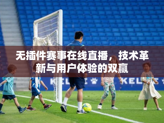 无插件赛事在线直播，技术革新与用户体验的双赢