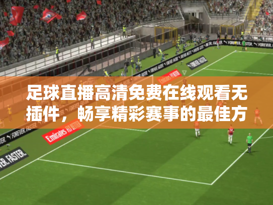 足球直播高清免费在线观看无插件，畅享精彩赛事的最佳方式