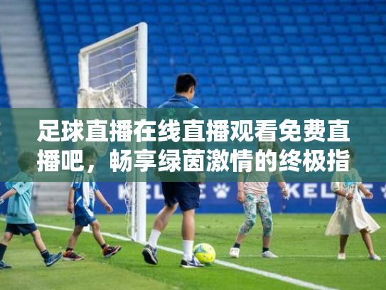 足球直播在线直播观看免费直播吧，畅享绿茵激情的终极指南