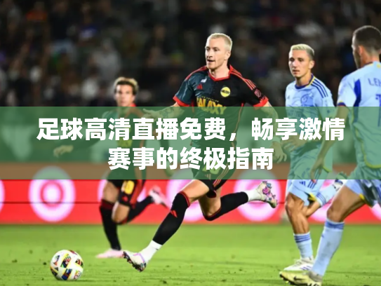 足球高清直播免费，畅享激情赛事的终极指南