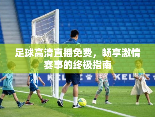 足球高清直播免费，畅享激情赛事的终极指南