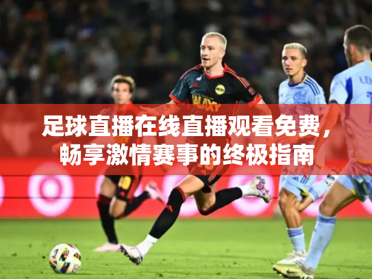 足球直播在线直播观看免费，畅享激情赛事的终极指南