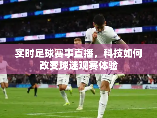 实时足球赛事直播，科技如何改变球迷观赛体验