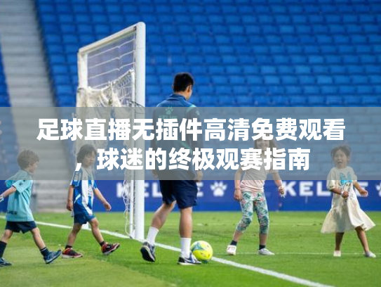 足球直播无插件高清免费观看，球迷的终极观赛指南