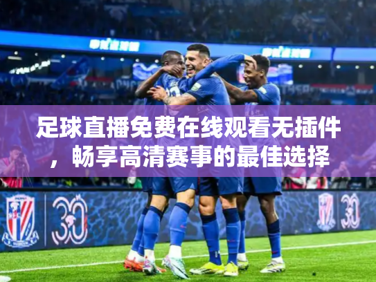 足球直播免费在线观看无插件，畅享高清赛事的最佳选择
