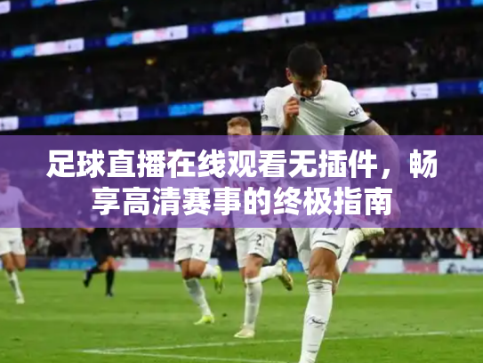足球直播在线观看无插件，畅享高清赛事的终极指南