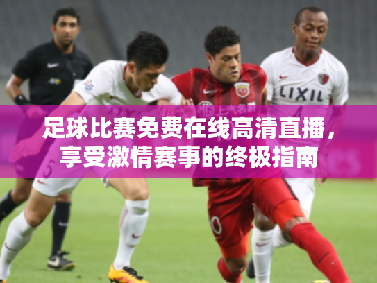 足球比赛免费在线高清直播，享受激情赛事的终极指南