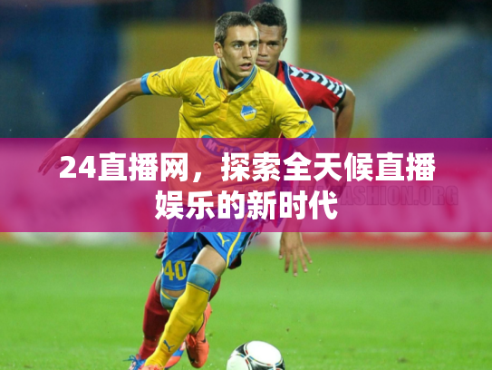 24直播网，探索全天候直播娱乐的新时代